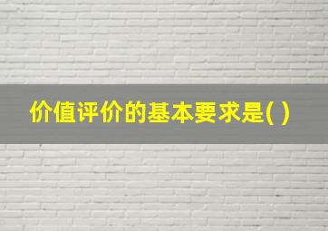 价值评价的基本要求是( )